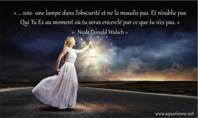 sois une lampe dans l`obscurité et ne la maudis pas. Et n`oublie pas Qui Tu Es au moment où tu seras encerclé par ce que tu n`es pas. Neale Donald Walsch